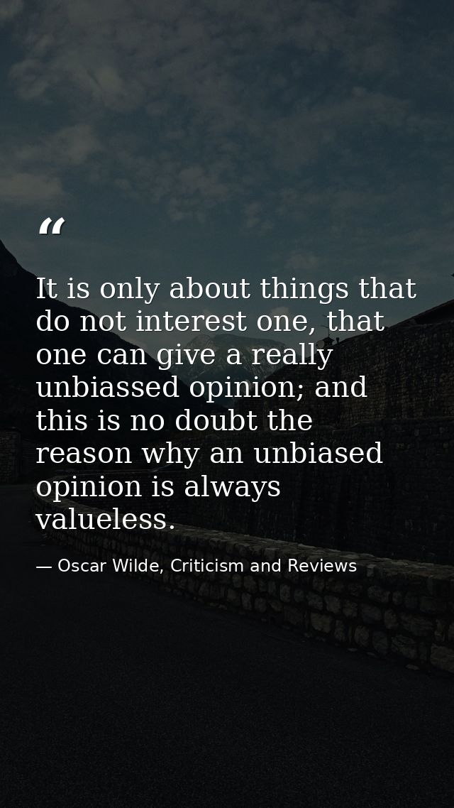 It is only about things that do not interest one, that one can give a really unbiassed opinion; and this is no doubt the — Oscar Wilde, Criticism and Reviews