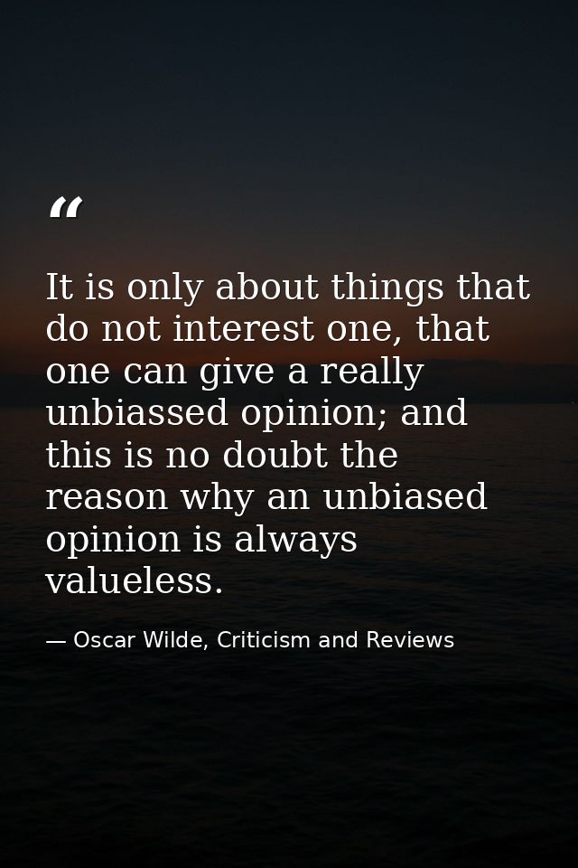 It is only about things that do not interest one, that one can give a really unbiassed opinion; and this is no doubt the — Oscar Wilde, Criticism and Reviews