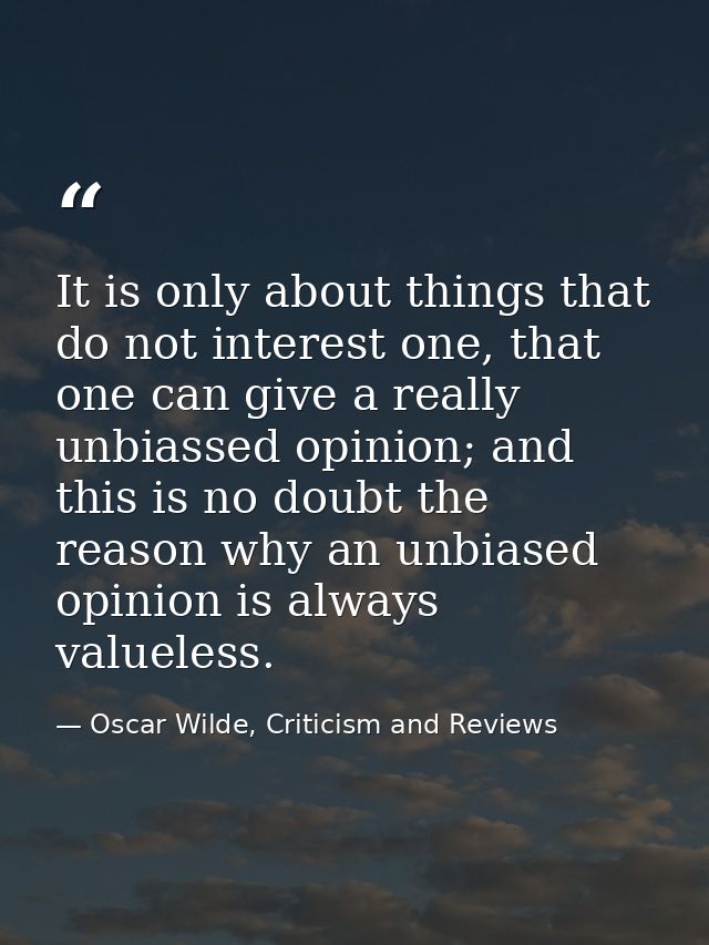 It is only about things that do not interest one, that one can give a really unbiassed opinion; and this is no doubt the — Oscar Wilde, Criticism and Reviews