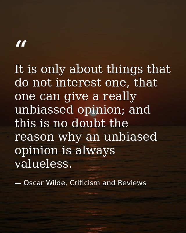 It is only about things that do not interest one, that one can give a really unbiassed opinion; and this is no doubt the — Oscar Wilde, Criticism and Reviews