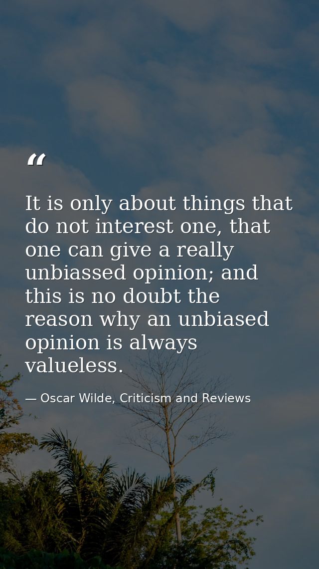 It is only about things that do not interest one, that one can give a really unbiassed opinion; and this is no doubt the — Oscar Wilde, Criticism and Reviews