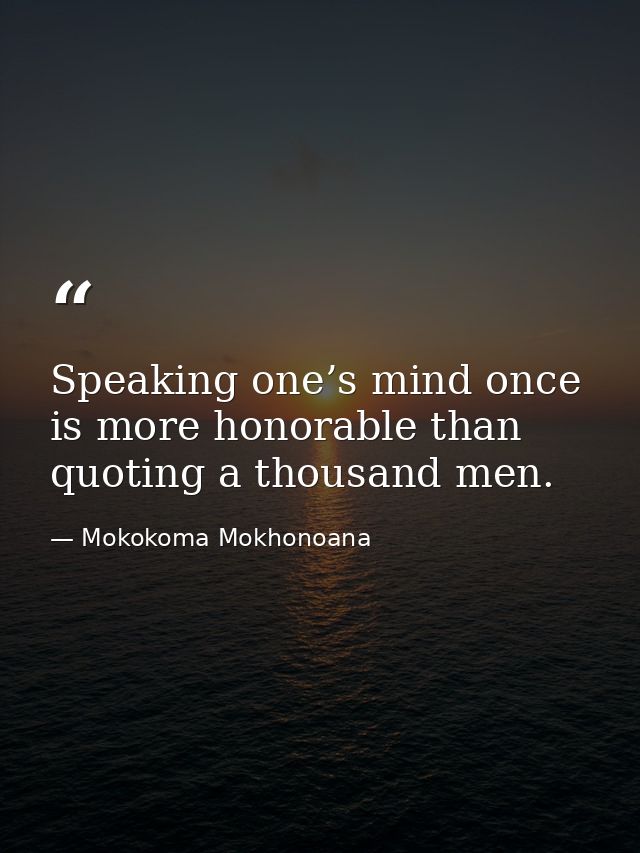 Speaking one’s mind once is more honorable than quoting a thousand men. — Mokokoma Mokhonoana