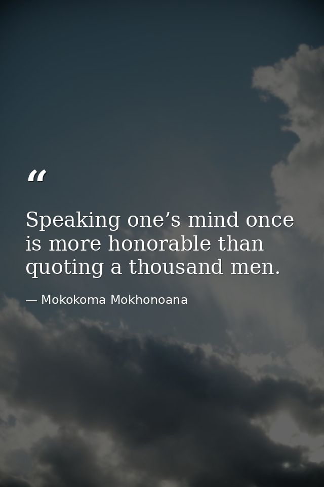 Speaking one’s mind once is more honorable than quoting a thousand men. — Mokokoma Mokhonoana