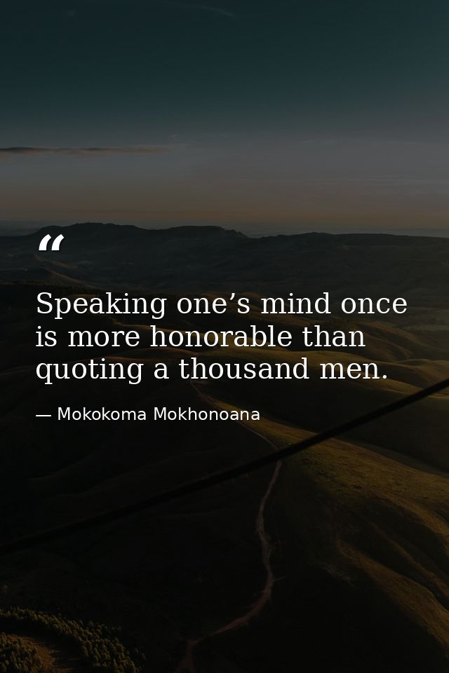 Speaking one’s mind once is more honorable than quoting a thousand men. — Mokokoma Mokhonoana