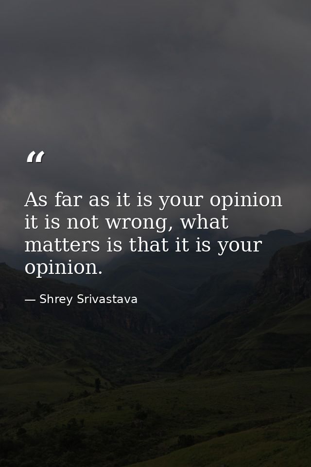 As far as it is your opinion it is not wrong, what matters is that it is your opinion. — Shrey Srivastava