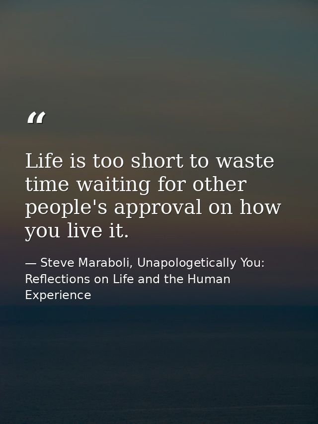 Life is too short to waste time waiting for other people's approval on how you live it. — Steve Maraboli, Unapologetically You: Reflections on Life and the Human Experience
