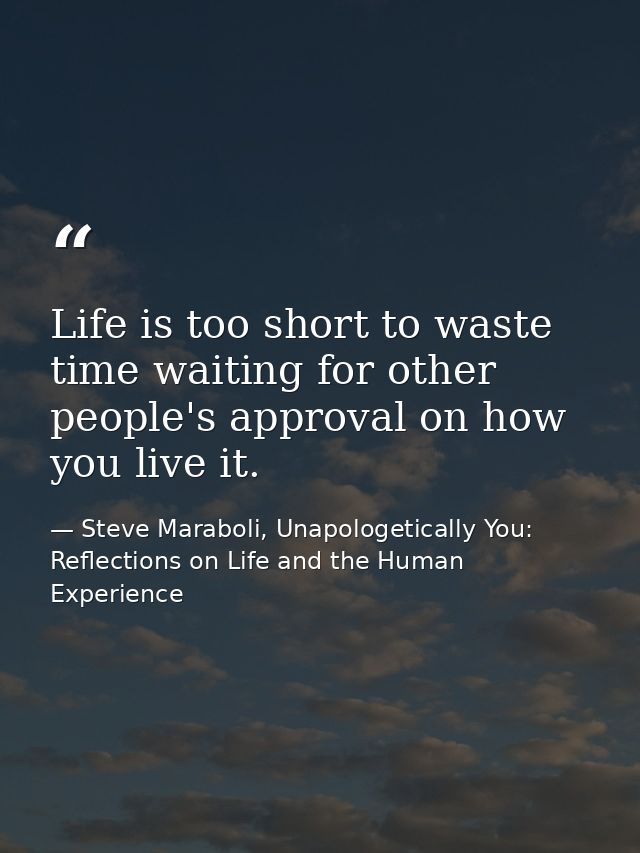 Life is too short to waste time waiting for other people's approval on how you live it. — Steve Maraboli, Unapologetically You: Reflections on Life and the Human Experience
