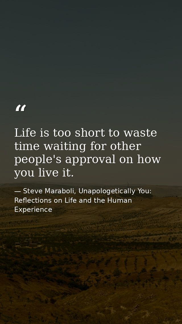 Life is too short to waste time waiting for other people's approval on how you live it. — Steve Maraboli, Unapologetically You: Reflections on Life and the Human Experience
