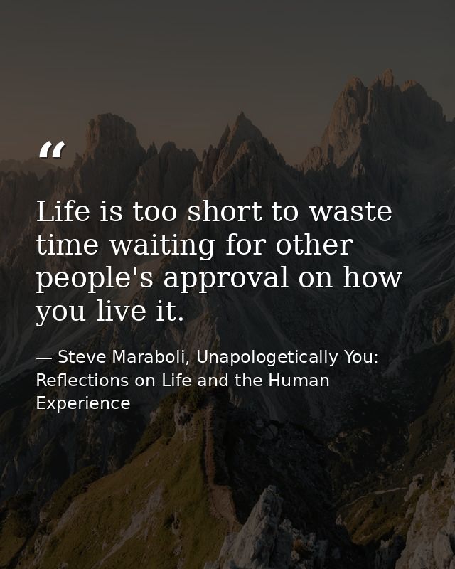 Life is too short to waste time waiting for other people's approval on how you live it. — Steve Maraboli, Unapologetically You: Reflections on Life and the Human Experience