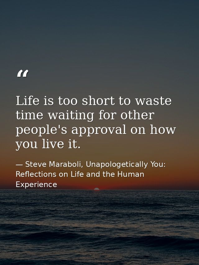 Life is too short to waste time waiting for other people's approval on how you live it. — Steve Maraboli, Unapologetically You: Reflections on Life and the Human Experience