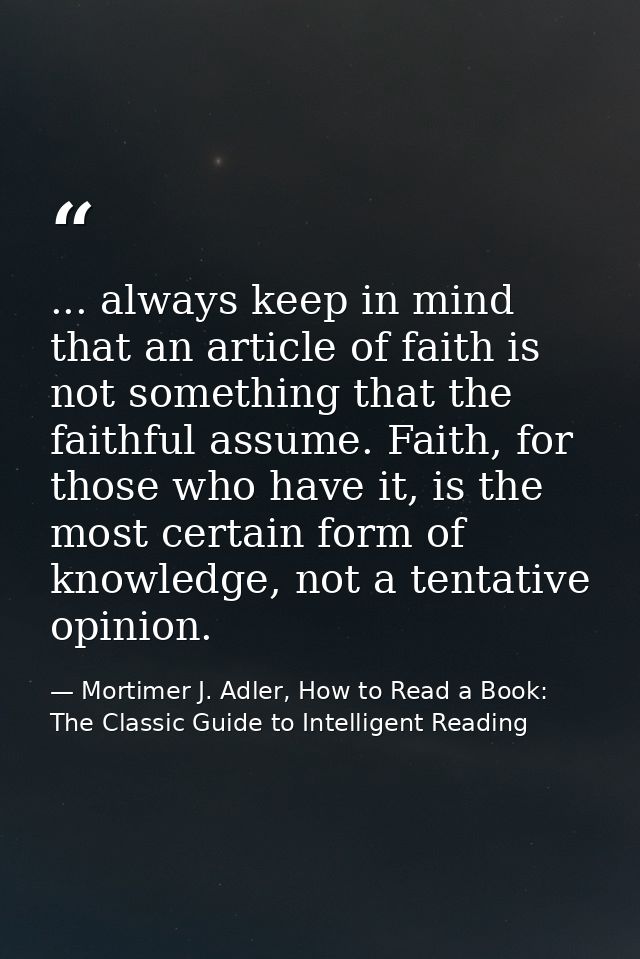 ... always keep in mind that an article of faith is not something that the faithful assume. Faith, for those who have it — Mortimer J. Adler, How to Read a Book: The Classic Guide to Intelligent Reading