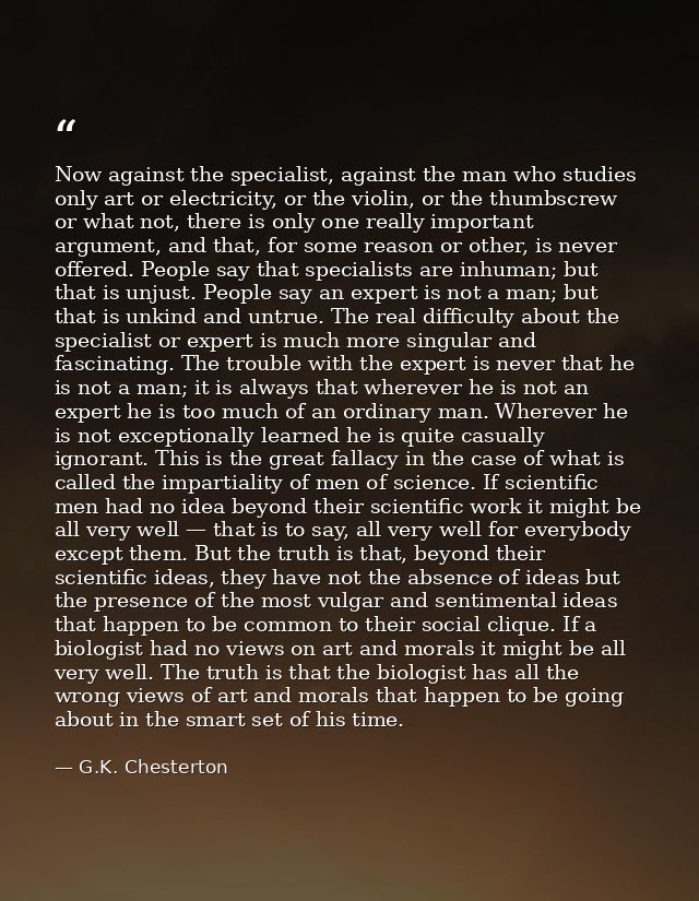 Now against the specialist, against the man who studies only art or electricity, or the violin, or the thumbscrew or wha — G.K. Chesterton