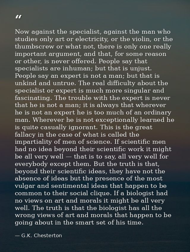 Now against the specialist, against the man who studies only art or electricity, or the violin, or the thumbscrew or wha — G.K. Chesterton