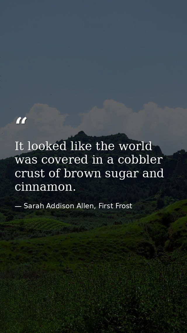 It looked like the world was covered in a cobbler crust of brown sugar and cinnamon. — Sarah Addison Allen, First Frost