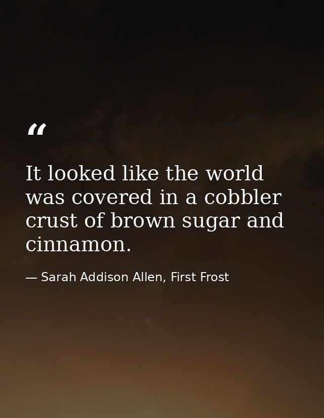 It looked like the world was covered in a cobbler crust of brown sugar and cinnamon. — Sarah Addison Allen, First Frost