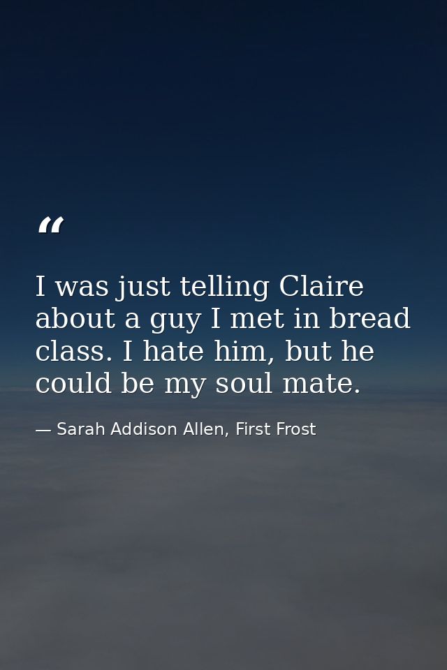 I was just telling Claire about a guy I met in bread class. I hate him, but he could be my soul mate. — Sarah Addison Allen, First Frost