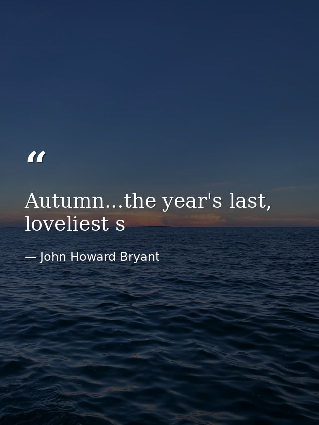 Autumn...the year's last, loveliest s — John Howard Bryant