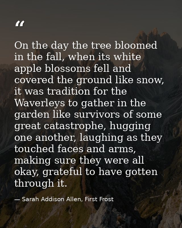 On the day the tree bloomed in the fall, when its white apple blossoms fell and covered the ground like snow, it was tra — Sarah Addison Allen, First Frost