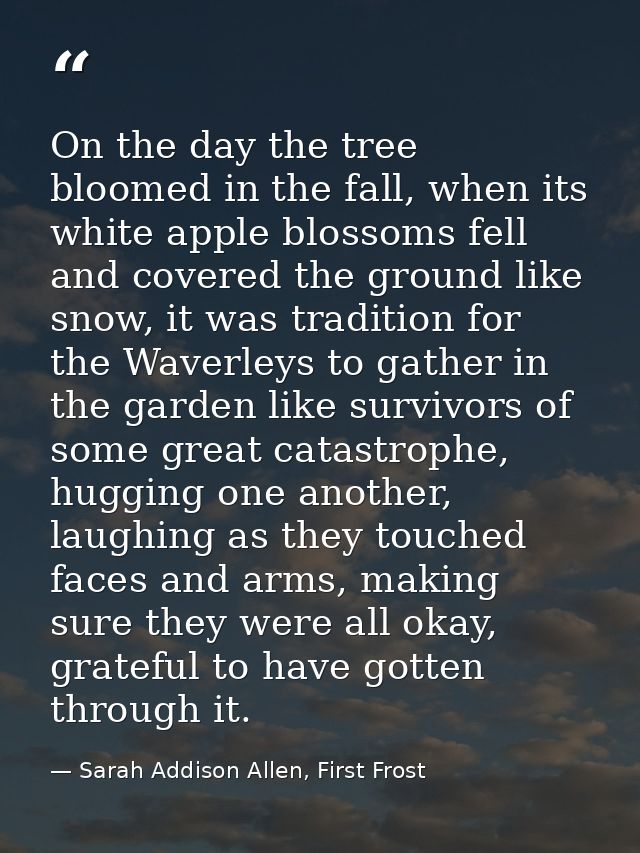 On the day the tree bloomed in the fall, when its white apple blossoms fell and covered the ground like snow, it was tra — Sarah Addison Allen, First Frost