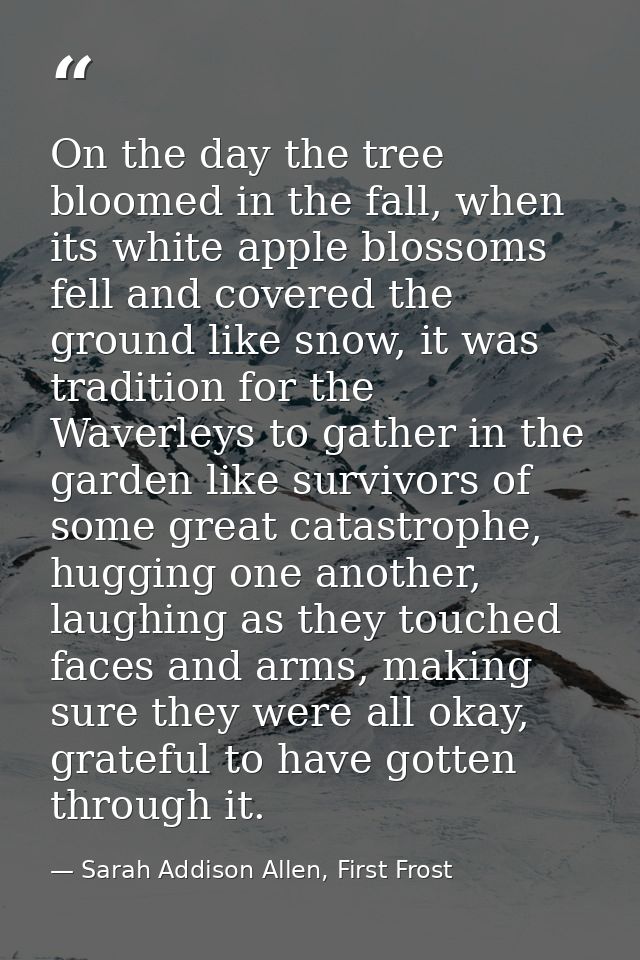 On the day the tree bloomed in the fall, when its white apple blossoms fell and covered the ground like snow, it was tra — Sarah Addison Allen, First Frost
