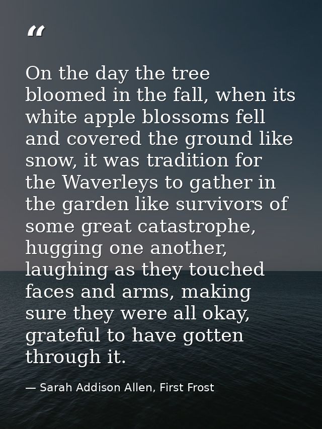 On the day the tree bloomed in the fall, when its white apple blossoms fell and covered the ground like snow, it was tra — Sarah Addison Allen, First Frost