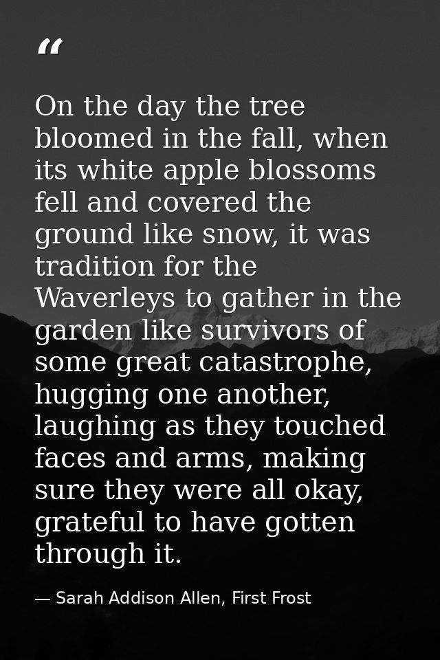 On the day the tree bloomed in the fall, when its white apple blossoms fell and covered the ground like snow, it was tra — Sarah Addison Allen, First Frost