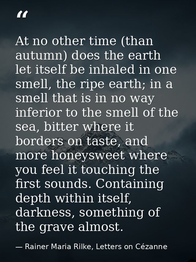 At no other time (than autumn) does the earth let itself be inhaled in one smell, the ripe earth; in a smell that is in  — Rainer Maria Rilke, Letters on Cézanne