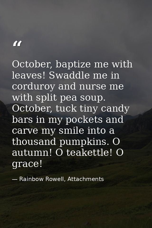 October, baptize me with leaves! Swaddle me in corduroy and nurse me with split pea soup. October, tuck tiny candy bars  — Rainbow Rowell, Attachments
