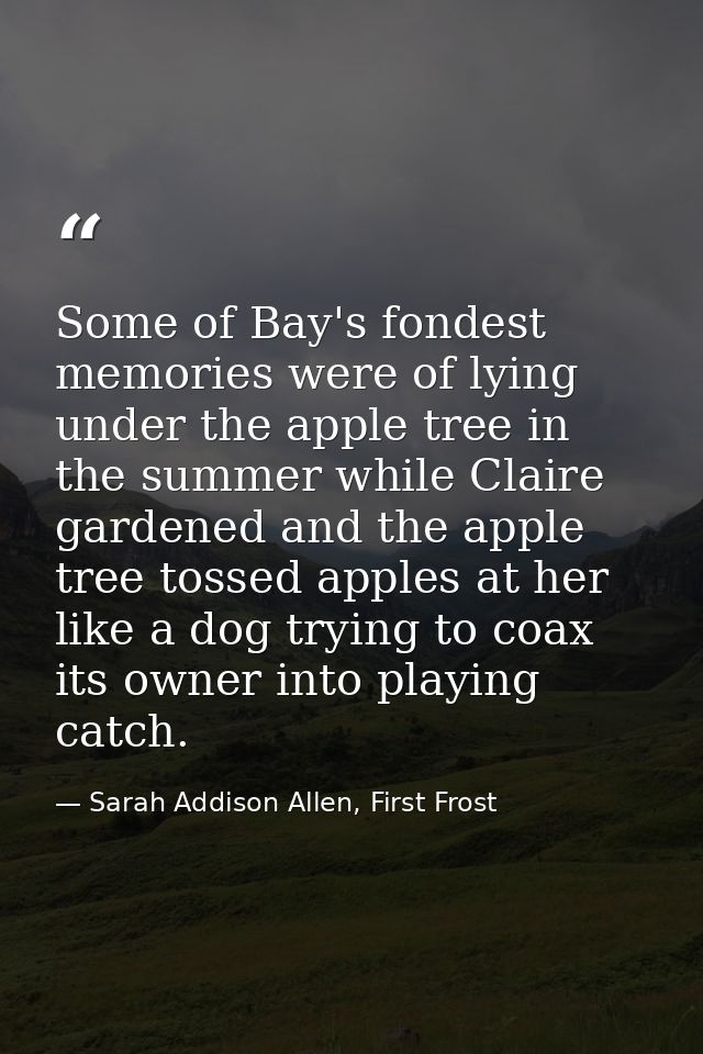Some of Bay's fondest memories were of lying under the apple tree in the summer while Claire gardened and the apple tree — Sarah Addison Allen, First Frost