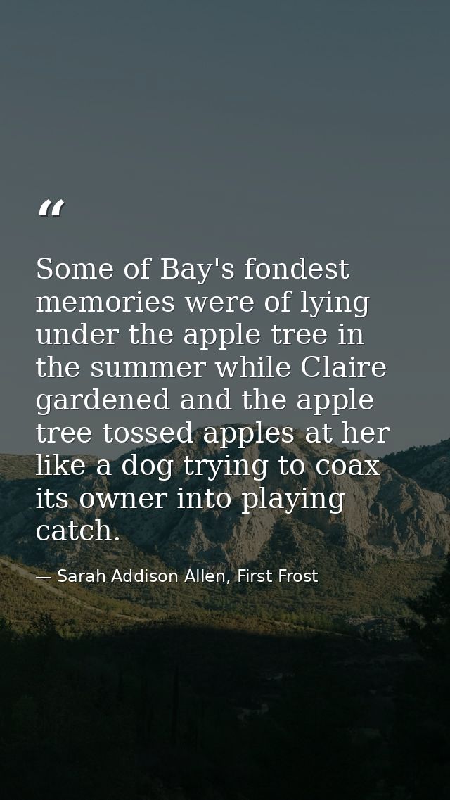 Some of Bay's fondest memories were of lying under the apple tree in the summer while Claire gardened and the apple tree — Sarah Addison Allen, First Frost