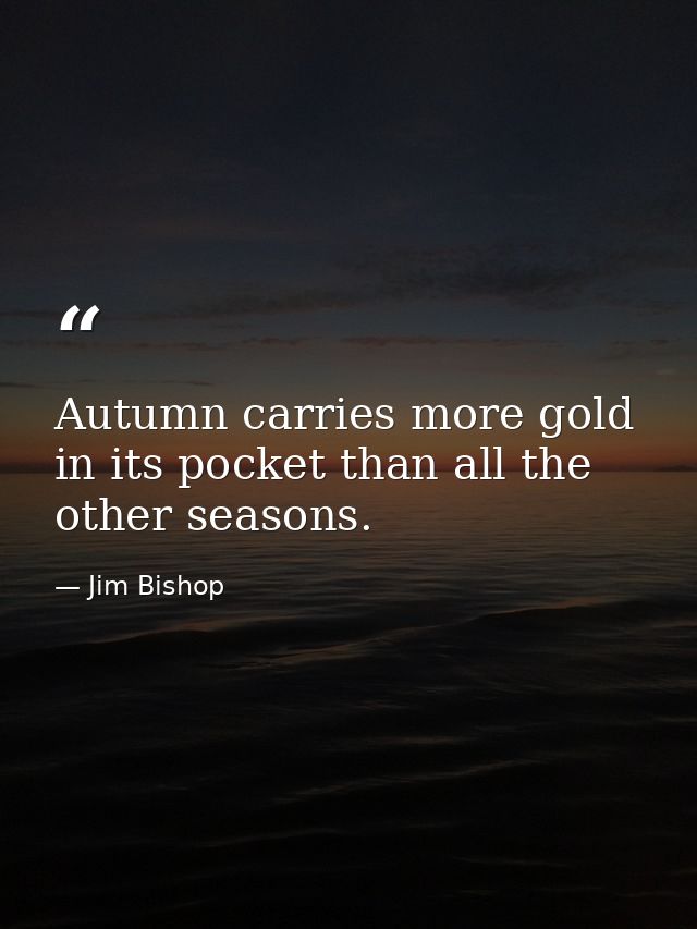 Autumn carries more gold in its pocket than all the other seasons. — Jim Bishop
