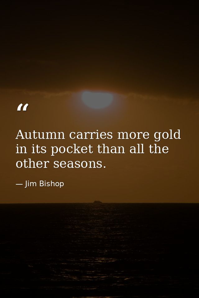 Autumn carries more gold in its pocket than all the other seasons. — Jim Bishop
