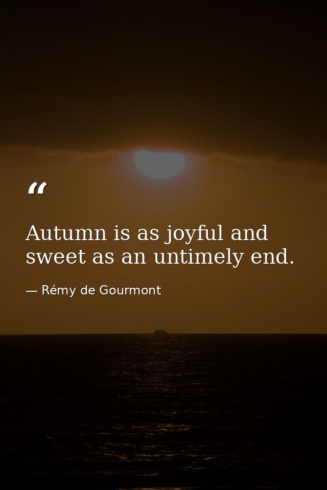 Autumn is as joyful and sweet as an untimely end. — Rémy de Gourmont