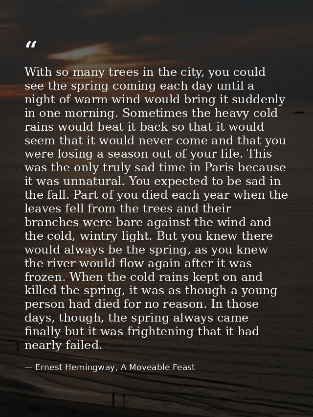 With so many trees in the city, you could see the spring coming each day until a night of warm wind would bring it sudde — Ernest Hemingway, A Moveable Feast