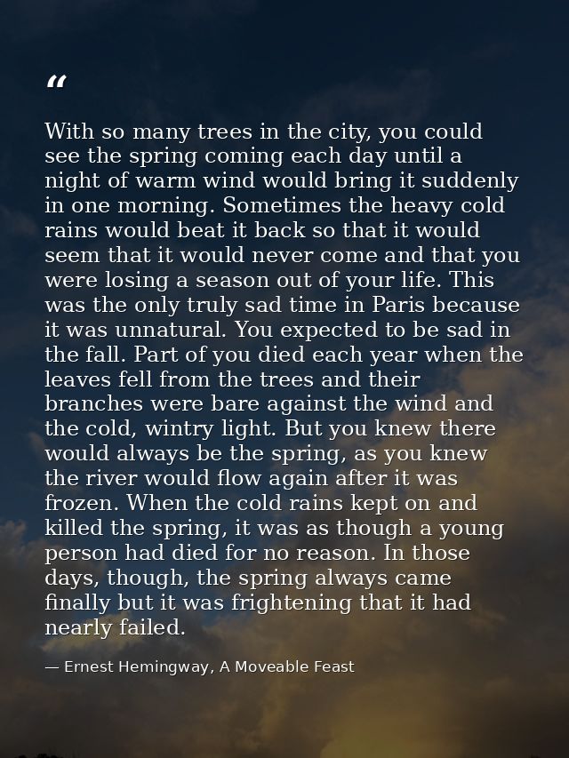 With so many trees in the city, you could see the spring coming each day until a night of warm wind would bring it sudde — Ernest Hemingway, A Moveable Feast