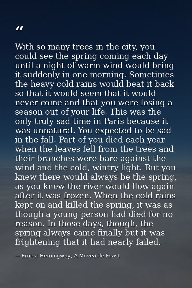 With so many trees in the city, you could see the spring coming each day until a night of warm wind would bring it sudde — Ernest Hemingway, A Moveable Feast