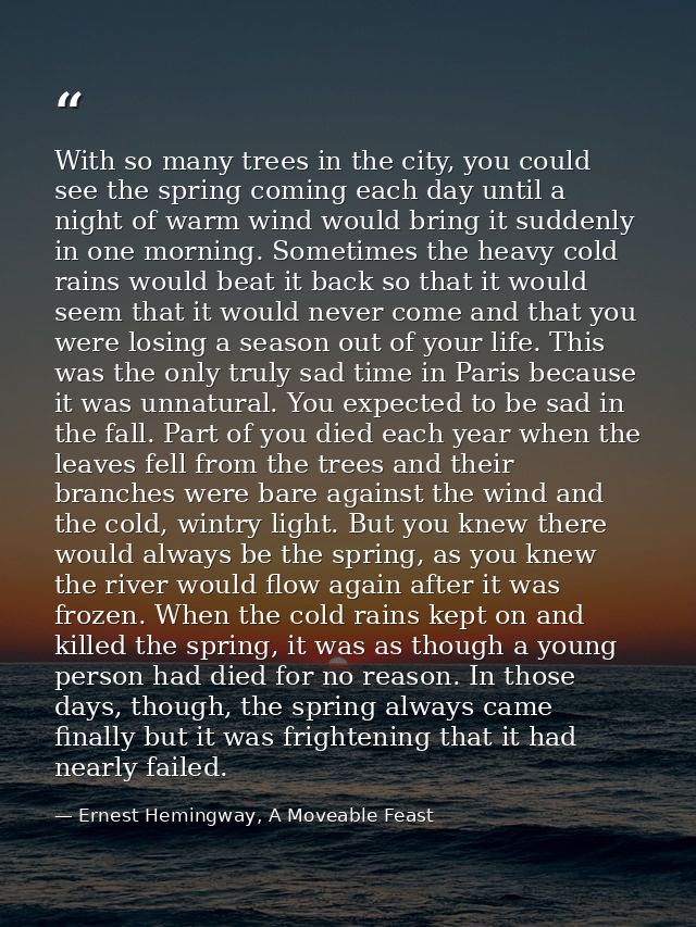 With so many trees in the city, you could see the spring coming each day until a night of warm wind would bring it sudde — Ernest Hemingway, A Moveable Feast