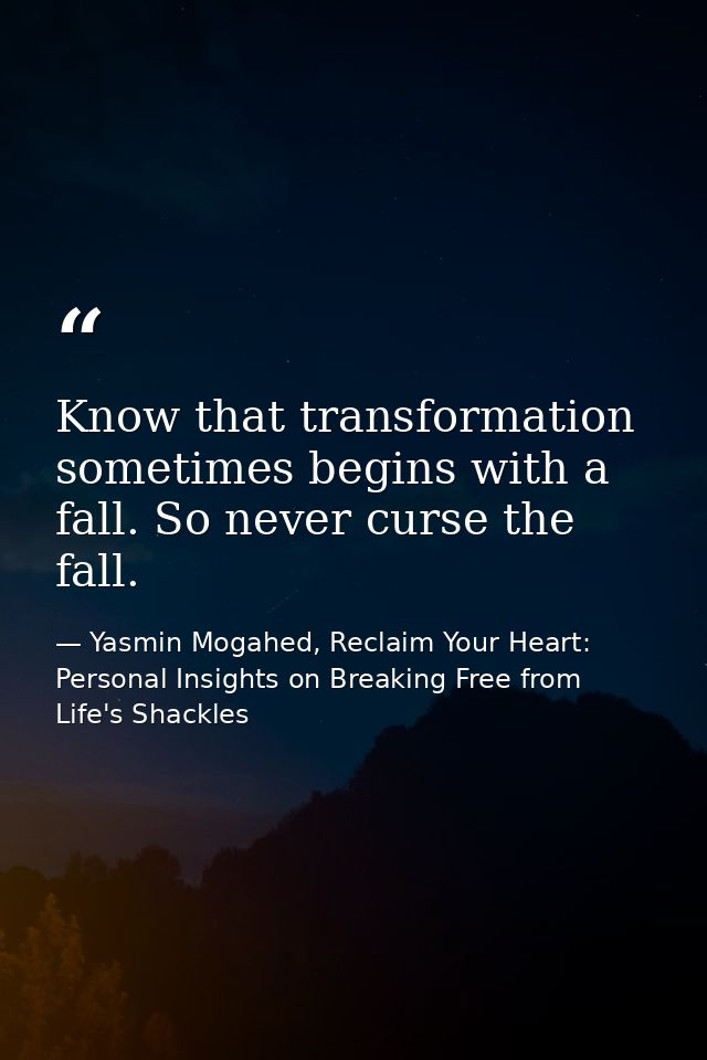 Know that transformation sometimes begins with a fall. So never curse the fall. — Yasmin Mogahed, Reclaim Your Heart: Personal Insights on Breaking Free from Life's Shackles