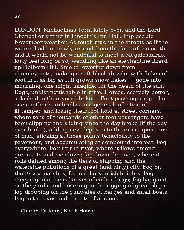 LONDON. Michaelmas Term lately over, and the Lord Chancellor sitting in Lincoln’s Inn Hall. Implacable November weather. — Charles Dickens, Bleak House