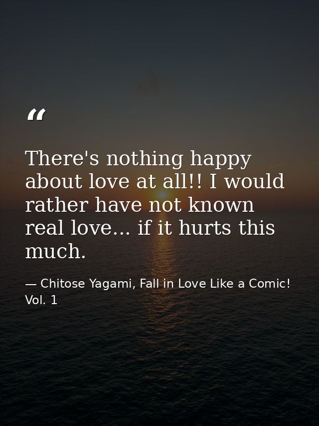 There's nothing happy about love at all!! I would rather have not known real love... if it hurts this much. — Chitose Yagami, Fall in Love Like a Comic! Vol. 1