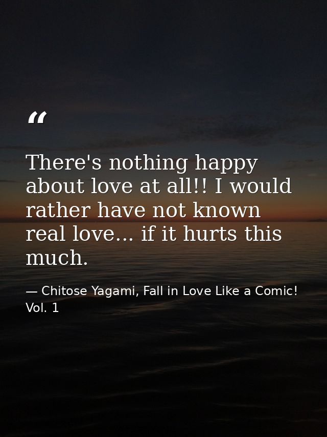 There's nothing happy about love at all!! I would rather have not known real love... if it hurts this much. — Chitose Yagami, Fall in Love Like a Comic! Vol. 1