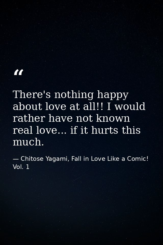 There's nothing happy about love at all!! I would rather have not known real love... if it hurts this much. — Chitose Yagami, Fall in Love Like a Comic! Vol. 1