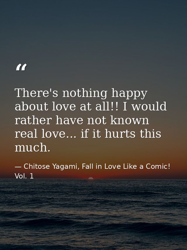 There's nothing happy about love at all!! I would rather have not known real love... if it hurts this much. — Chitose Yagami, Fall in Love Like a Comic! Vol. 1