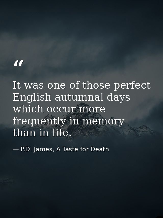 It was one of those perfect English autumnal days which occur more frequently in memory than in life. — P.D. James, A Taste for Death
