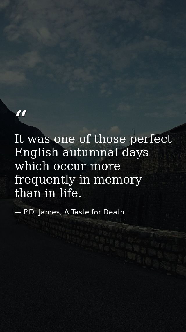 It was one of those perfect English autumnal days which occur more frequently in memory than in life. — P.D. James, A Taste for Death