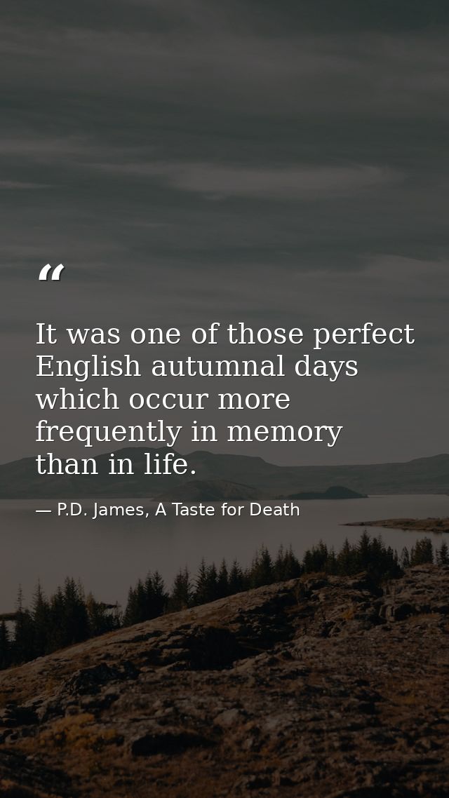It was one of those perfect English autumnal days which occur more frequently in memory than in life. — P.D. James, A Taste for Death