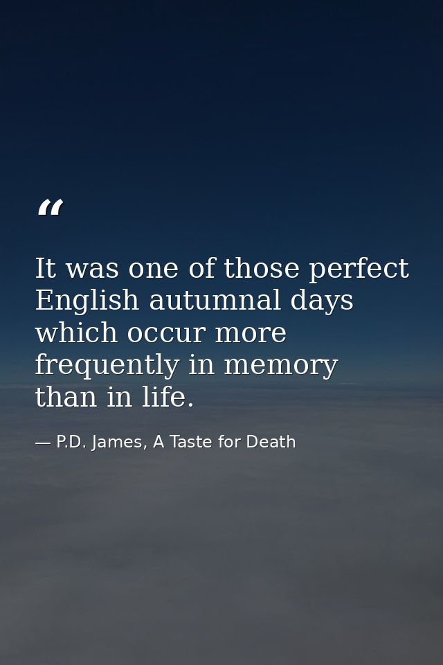 It was one of those perfect English autumnal days which occur more frequently in memory than in life. — P.D. James, A Taste for Death