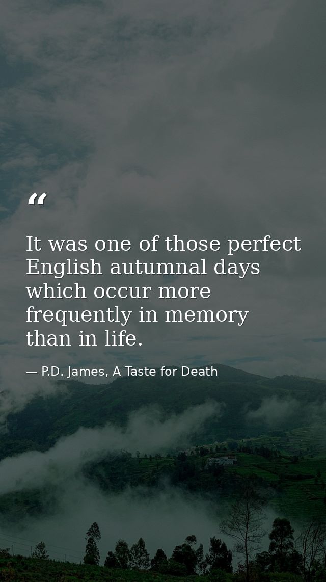 It was one of those perfect English autumnal days which occur more frequently in memory than in life. — P.D. James, A Taste for Death