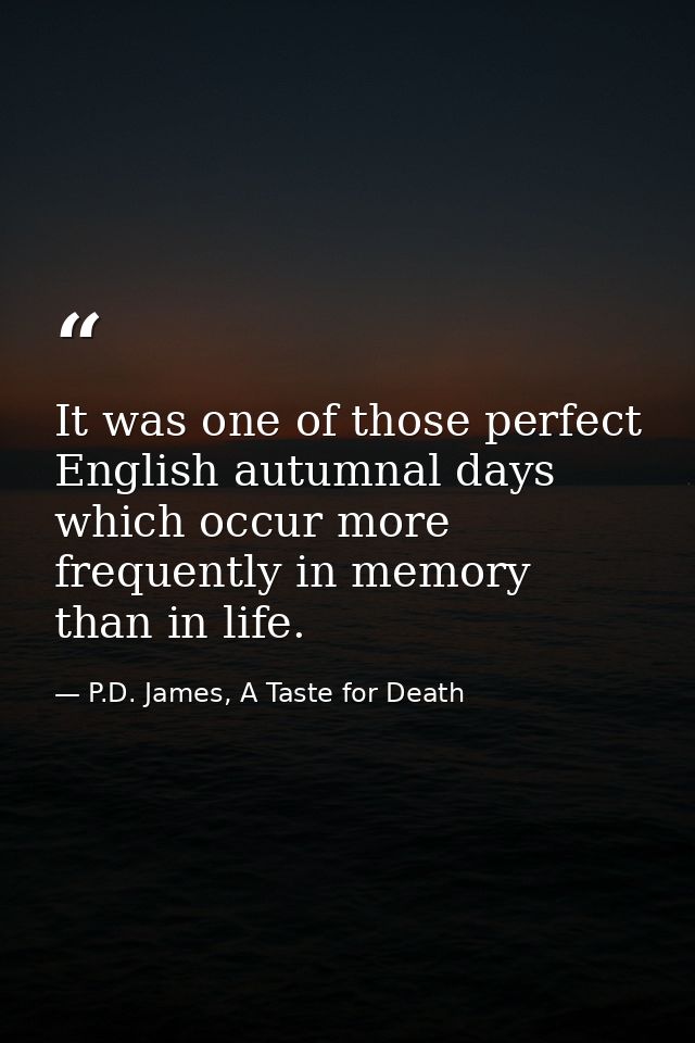 It was one of those perfect English autumnal days which occur more frequently in memory than in life. — P.D. James, A Taste for Death