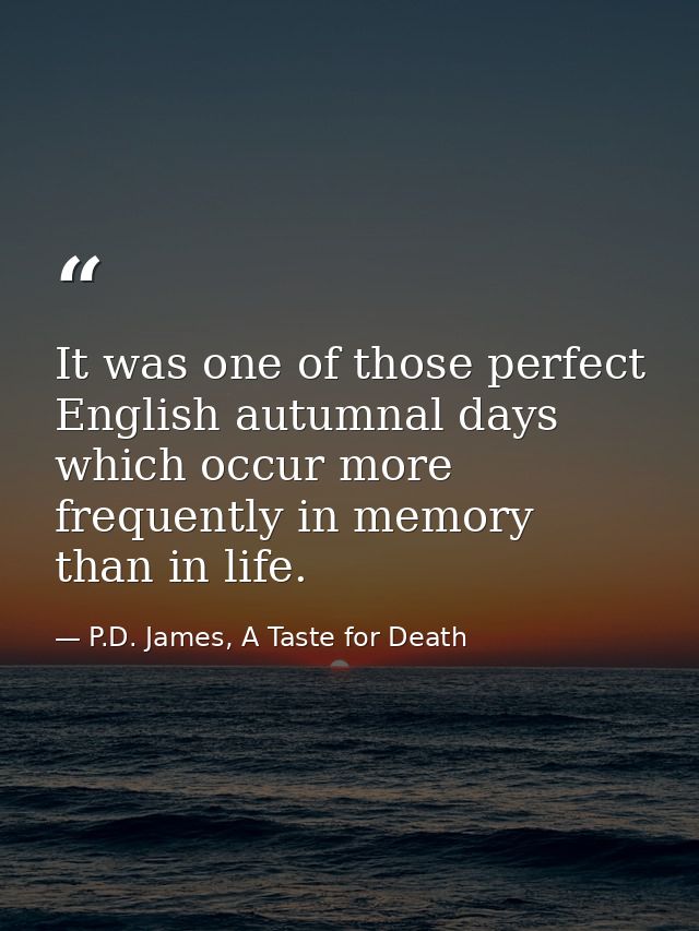 It was one of those perfect English autumnal days which occur more frequently in memory than in life. — P.D. James, A Taste for Death